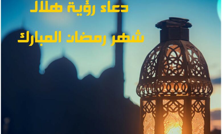 دعاء رؤية هلال شهر رمضان وأدعية دخول الشهر الفضيل 2024
