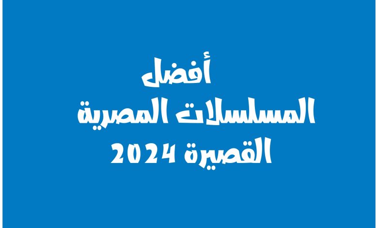 أفضل المسلسلات المصرية القصيرة 2024